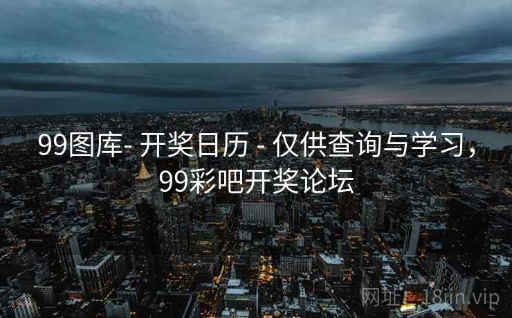 99图库- 开奖日历 - 仅供查询与学习，99彩吧开奖论坛