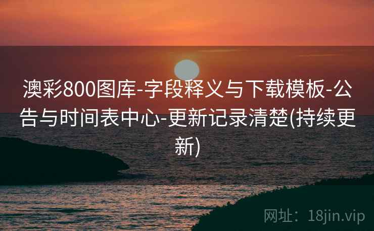 澳彩800图库-字段释义与下载模板-公告与时间表中心-更新记录清楚(持续更新)