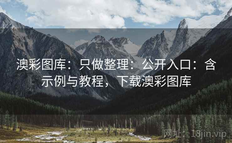澳彩图库：只做整理：公开入口：含示例与教程，下载澳彩图库
