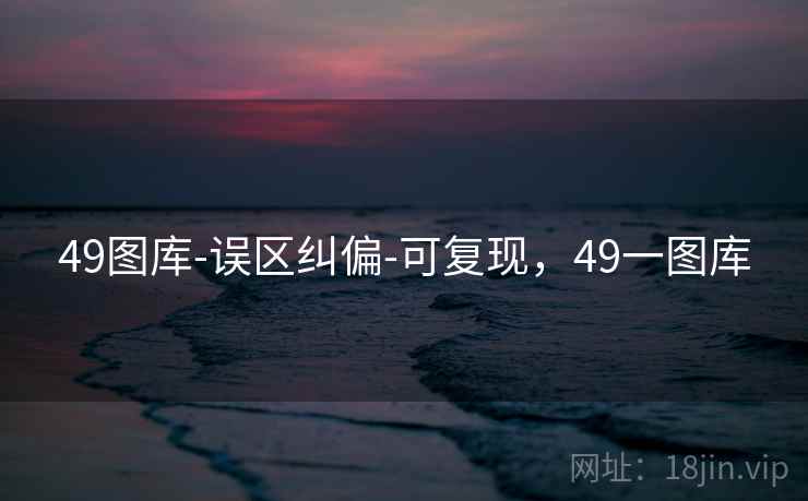 49图库-误区纠偏-可复现，49一图库