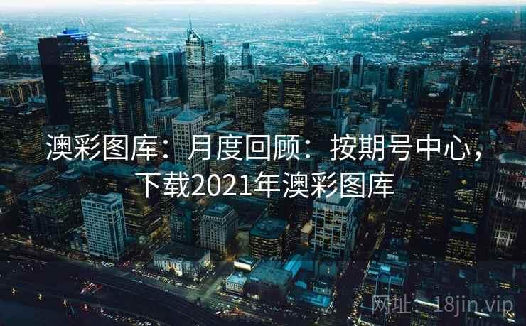 澳彩图库：月度回顾：按期号中心，下载2021年澳彩图库