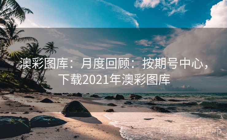 澳彩图库:月度回顾:按期号中心,下载2021年澳彩图库 澳彩图库:月度回顾:按期号中心,下载2021年澳彩图库