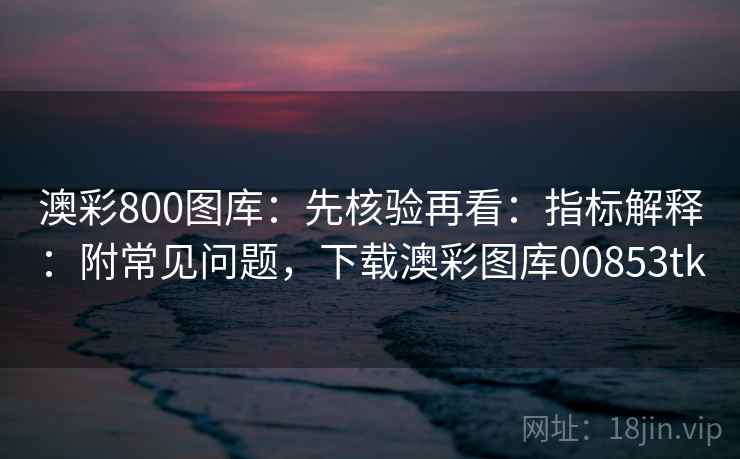 澳彩800图库：先核验再看：指标解释：附常见问题，下载澳彩图库00853tk