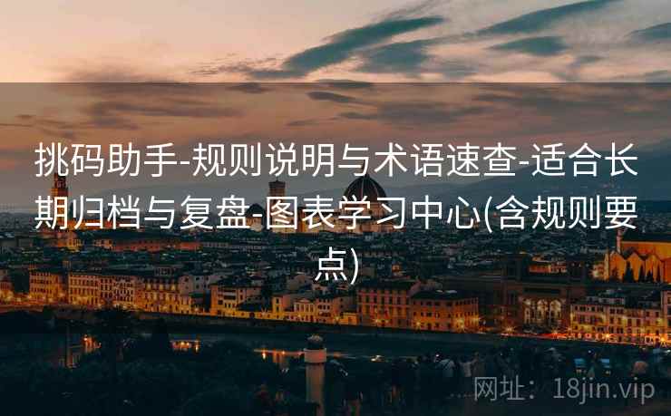 挑码助手-规则说明与术语速查-适合长期归档与复盘-图表学习中心(含规则要点) 挑码助手-规则说明与术语速查-适合长期归档与复盘-图表学习中心(含规则要点)