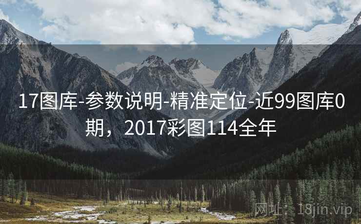 17图库-参数说明-精准定位-近99图库0期，2017彩图114全年