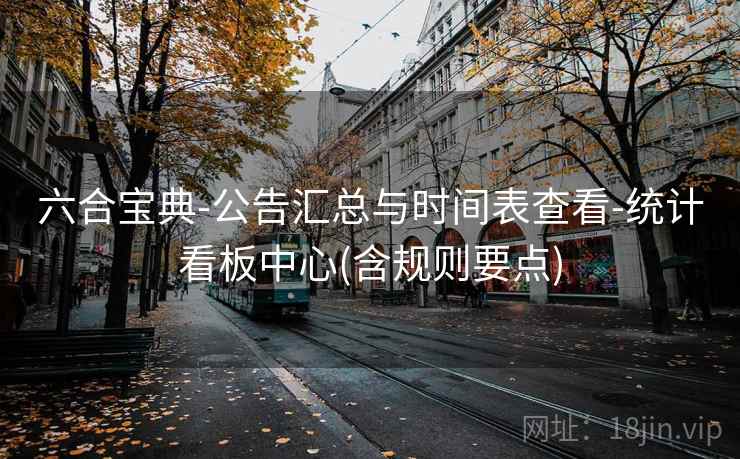 六合宝典-公告汇总与时间表查看-统计看板中心(含规则要点)