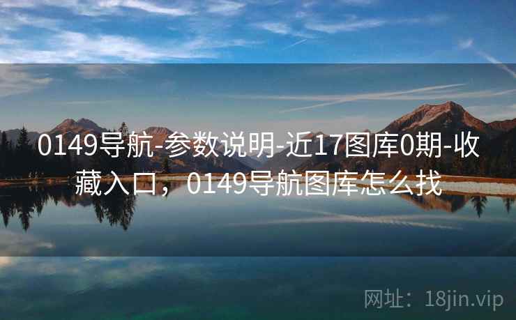 0149导航-参数说明-近17图库0期-收藏入口，0149导航图库怎么找