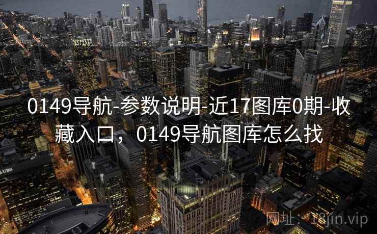 0149导航-参数说明-近17图库0期-收藏入口,0149导航图库怎么找 0149导航-参数说明-近17图库0期-收藏入口,0149导航图库怎么找