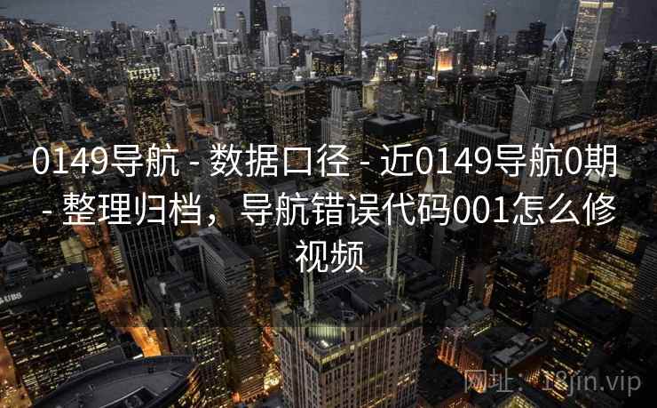 0149导航 - 数据口径 - 近0149导航0期 - 整理归档，导航错误代码001怎么修视频