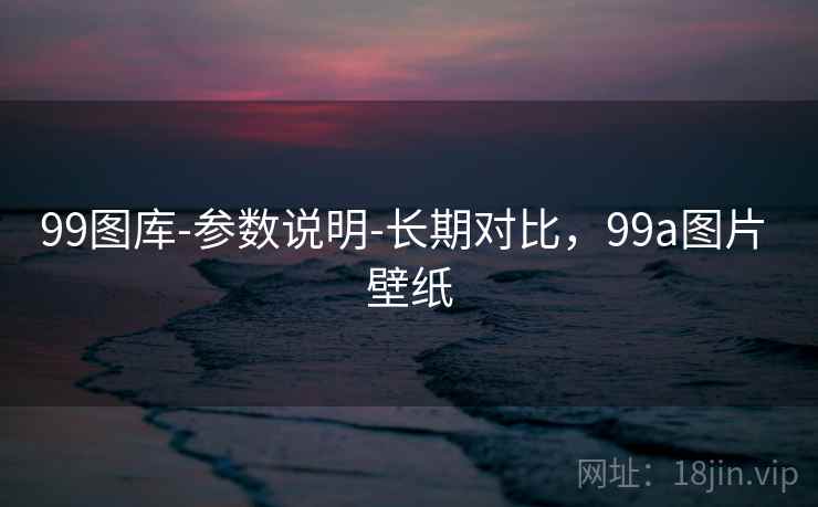 99图库-参数说明-长期对比，99a图片 壁纸