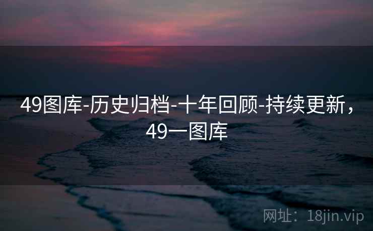 49图库-历史归档-十年回顾-持续更新,49一图库 49图库-历史归档-十年回顾-持续更新,49一图库