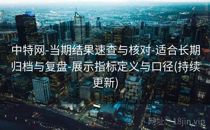 中特网-当期结果速查与核对-适合长期归档与复盘-展示指标定义与口径(持续更新)