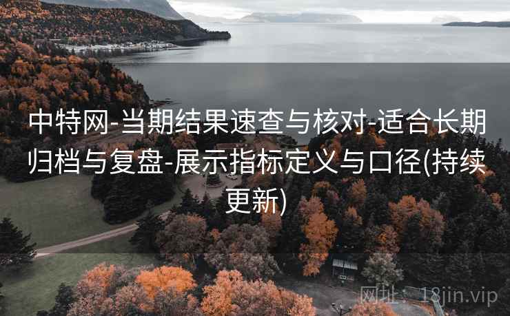 中特网-当期结果速查与核对-适合长期归档与复盘-展示指标定义与口径(持续更新) 中特网-当期结果速查与核对-适合长期归档与复盘-展示指标定义与口径(持续更新)