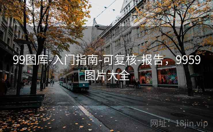 99图库-入门指南-可复核-报告，9959图片大全